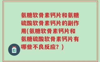 氨糖软骨素钙片和氨糖硫酸软骨素钙片的副作用(氨糖软骨素钙片和氨糖硫酸软骨素钙片有哪些不良反应？)