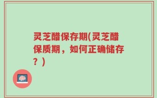 灵芝醋保存期(灵芝醋保质期，如何正确储存？)