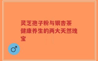 灵芝孢子粉与银杏茶 健康养生的两大天然瑰宝
