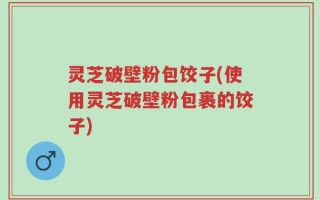 灵芝破壁粉包饺子(使用灵芝破壁粉包裹的饺子)