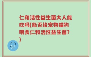 仁和活性益生菌大人能吃吗(能否给宠物猫狗喂食仁和活性益生菌？)