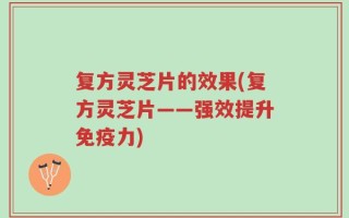 复方灵芝片的效果(复方灵芝片——强效提升免疫力)