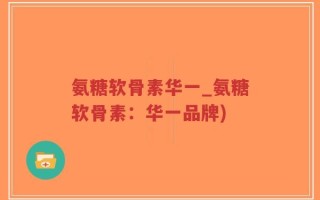 氨糖软骨素华一_氨糖软骨素：华一品牌)