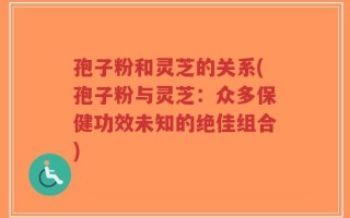 孢子粉和灵芝的关系(孢子粉与灵芝：众多保健功效未知的绝佳组合)