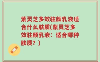 紫灵芝多效驻颜乳液适合什么肤质(紫灵芝多效驻颜乳液：适合哪种肤质？)