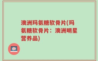 澳洲玛氨糖软骨片(玛氨糖软骨片：澳洲明星营养品)