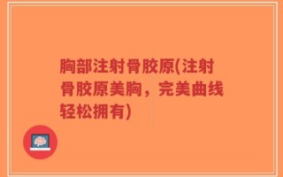 胸部注射骨胶原(注射骨胶原美胸，完美曲线轻松拥有)