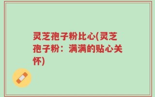 灵芝孢子粉比心(灵芝孢子粉：满满的贴心关怀)