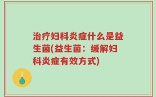 治疗妇科炎症什么是益生菌(益生菌：缓解妇科炎症有效方式)