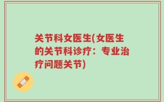 关节科女医生(女医生的关节科诊疗：专业治疗问题关节)