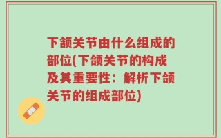 下颔关节由什么组成的部位(下颌关节的构成及其重要性：解析下颌关节的组成部位)