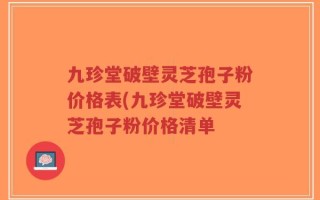 九珍堂破壁灵芝孢子粉价格表(九珍堂破壁灵芝孢子粉价格清单
