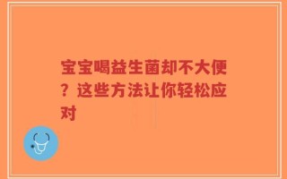宝宝喝益生菌却不大便？这些方法让你轻松应对