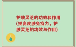 护肤灵芝的功效和作用(提高皮肤免疫力，护肤灵芝的功效与作用)