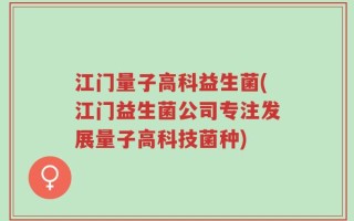 江门量子高科益生菌(江门益生菌公司专注发展量子高科技菌种)