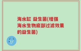 海水缸 益生菌(增强海水生物底部过滤效果的益生菌)