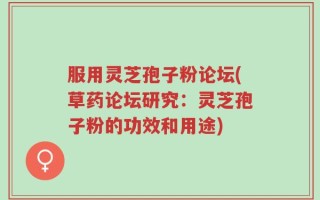 服用灵芝孢子粉论坛(草药论坛研究：灵芝孢子粉的功效和用途)