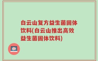 白云山复方益生菌固体饮料(白云山推出高效益生菌固体饮料)