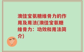 澳佳宝氨糖维骨力的作用及用法(澳佳宝氨糖维骨力：功效和用法简介)