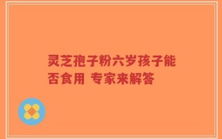 灵芝孢子粉六岁孩子能否食用 专家来解答