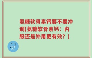 氨糖软骨素钙要不要冲调(氨糖软骨素钙：内服还是外用更有效？)