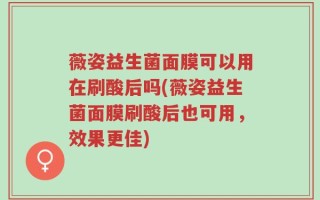 薇姿益生菌面膜可以用在刷酸后吗(薇姿益生菌面膜刷酸后也可用，效果更佳)