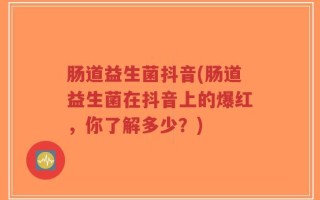 肠道益生菌抖音(肠道益生菌在抖音上的爆红，你了解多少？)