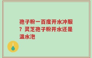 孢子粉一百度开水冲服？灵芝孢子粉开水还是温水泡