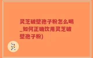 灵芝破壁孢子粉怎么喝_如何正确饮用灵芝破壁孢子粉)