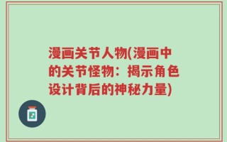 漫画关节人物(漫画中的关节怪物：揭示角色设计背后的神秘力量)