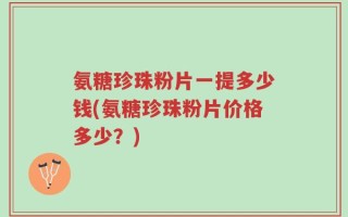 氨糖珍珠粉片一提多少钱(氨糖珍珠粉片价格多少？)