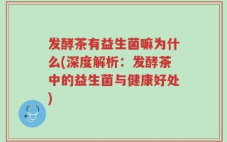 发酵茶有益生菌嘛为什么(深度解析：发酵茶中的益生菌与健康好处)