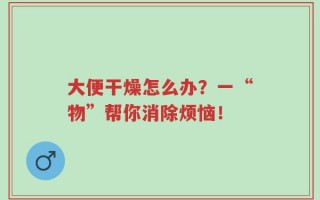 大便干燥怎么办？一“物”帮你消除烦恼！