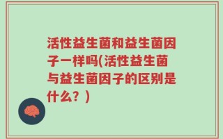 活性益生菌和益生菌因子一样吗(活性益生菌与益生菌因子的区别是什么？)