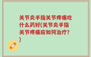 关节炎手指关节疼痛吃什么药好(关节炎手指关节疼痛应如何治疗？)