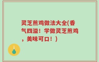 灵芝煎鸡做法大全(香气四溢！学做灵芝煎鸡，美味可口！)