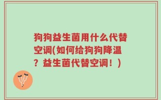 狗狗益生菌用什么代替空调(如何给狗狗降温？益生菌代替空调！)