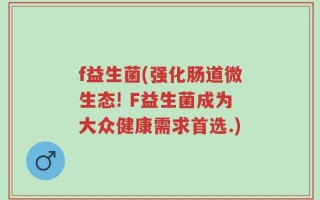 f益生菌(强化肠道微生态! F益生菌成为大众健康需求首选.)