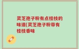 灵芝孢子粉有点桂枝的味道(灵芝孢子粉带有桂枝香味