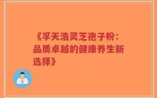 《孚天浩灵芝孢子粉：品质卓越的健康养生新选择》