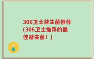 306卫士益生菌推荐(306卫士推荐的最佳益生菌！)