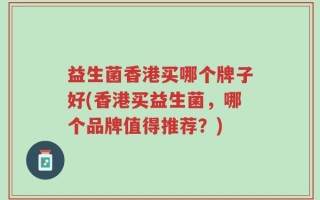 益生菌香港买哪个牌子好(香港买益生菌，哪个品牌值得推荐？)