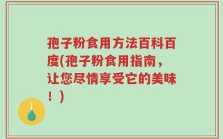 孢子粉食用方法百科百度(孢子粉食用指南，让您尽情享受它的美味！)
