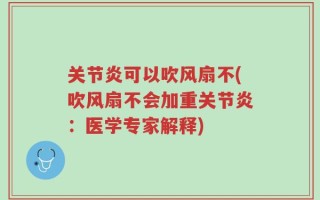 关节炎可以吹风扇不(吹风扇不会加重关节炎：医学专家解释)