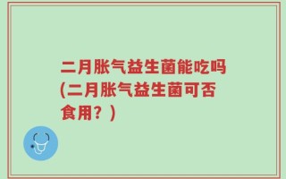 二月胀气益生菌能吃吗(二月胀气益生菌可否食用？)
