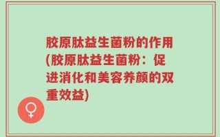 胶原肽益生菌粉的作用(胶原肽益生菌粉：促进消化和美容养颜的双重效益)