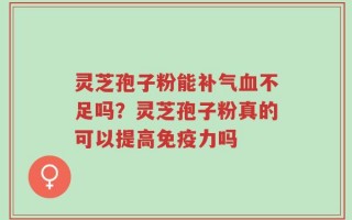 灵芝孢子粉能补气血不足吗？灵芝孢子粉真的可以提高免疫力吗