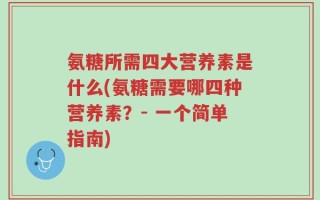 氨糖所需四大营养素是什么(氨糖需要哪四种营养素？- 一个简单指南)