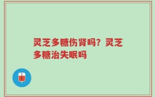 灵芝多糖伤肾吗？灵芝多糖治失眠吗