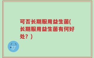 可否长期服用益生菌(长期服用益生菌有何好处？)